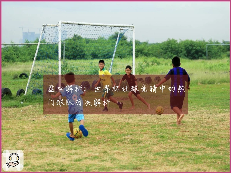 盘口解析：世界杯让球竞猜中的热门球队对决解析