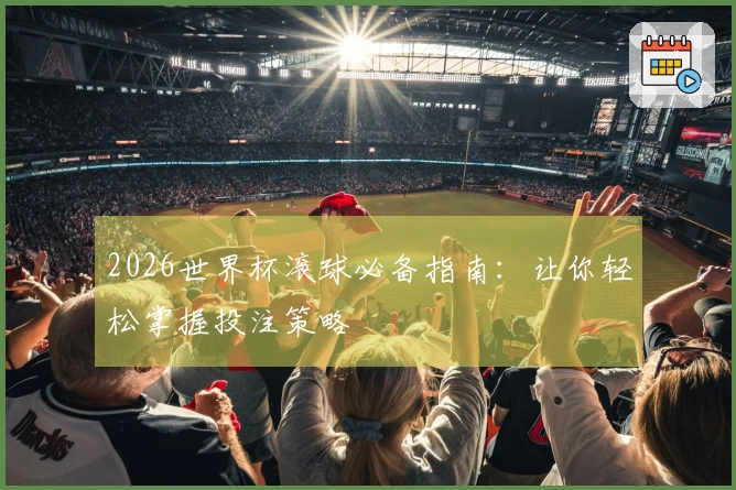 2026世界杯滚球必备指南：让你轻松掌握投注策略