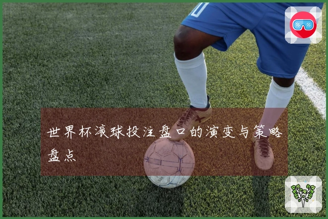 世界杯滚球投注盘口的演变与策略盘点