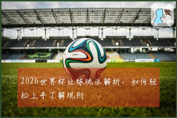 2026世界杯让球玩法解析，如何轻松上手了解规则
