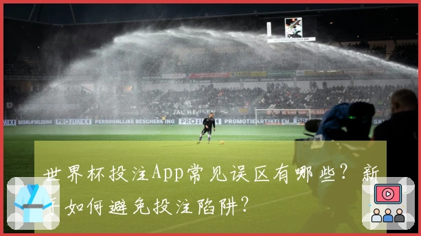 世界杯投注App常见误区有哪些？新手如何避免投注陷阱？