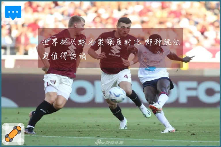 世界杯买球方案深度对比 哪种玩法更值得尝试