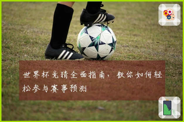 世界杯竞猜全面指南，教你如何轻松参与赛事预测