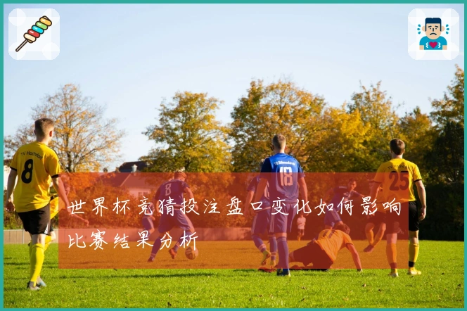 世界杯竞猜投注盘口变化如何影响比赛结果分析