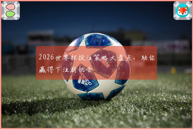 2026世界杯投注策略大盘点，助你赢得下注新机会
