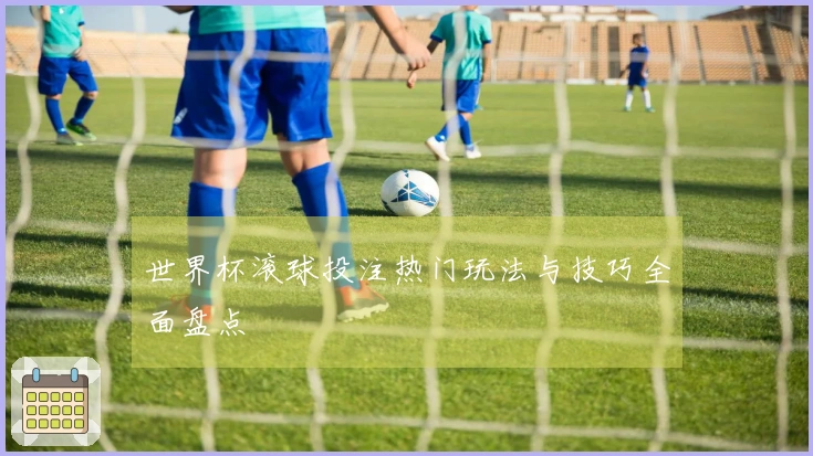 世界杯滚球投注热门玩法与技巧全面盘点