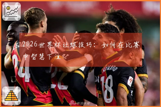 2026世界杯让球技巧：如何在比赛中智慧下注