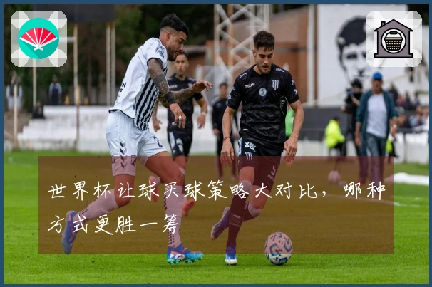 世界杯让球买球策略大对比，哪种方式更胜一筹