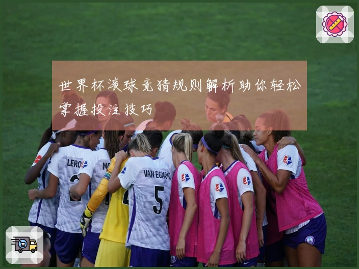 世界杯滚球竞猜规则解析助你轻松掌握投注技巧