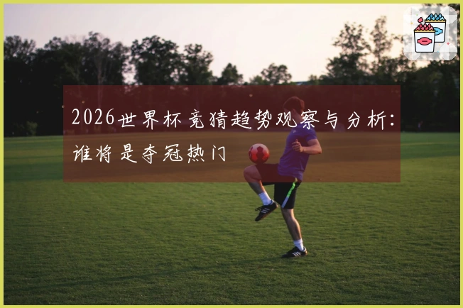 2026世界杯竞猜趋势观察与分析：谁将是夺冠热门