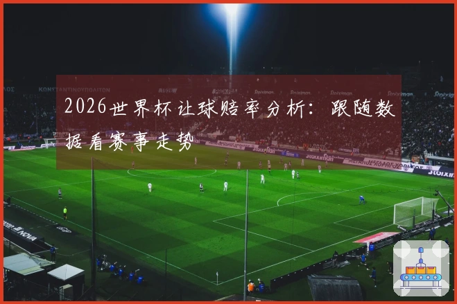 2026世界杯让球赔率分析：跟随数据看赛事走势