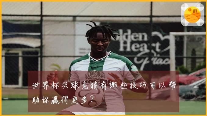 世界杯买球竞猜有哪些技巧可以帮助你赢得更多？