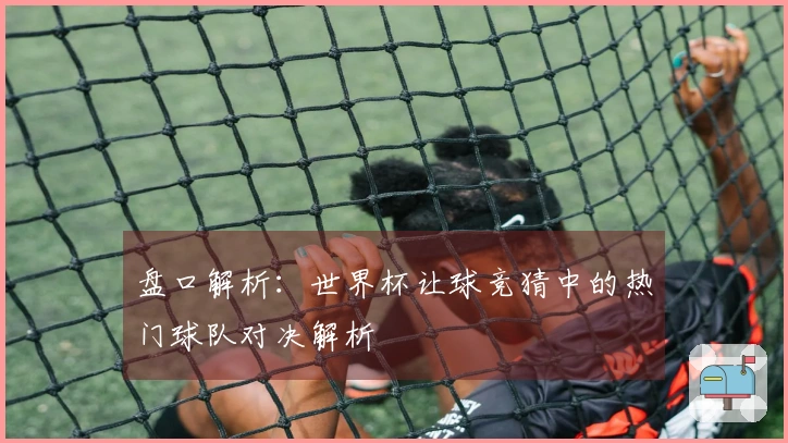 盘口解析：世界杯让球竞猜中的热门球队对决解析