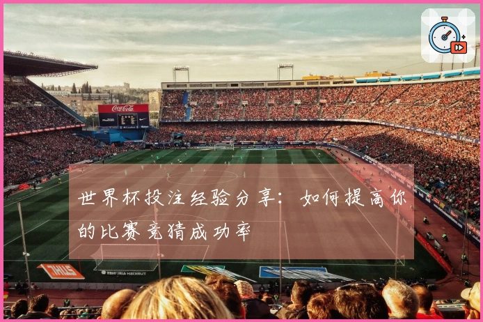 世界杯投注经验分享:如何提高你的比赛竞猜成功率