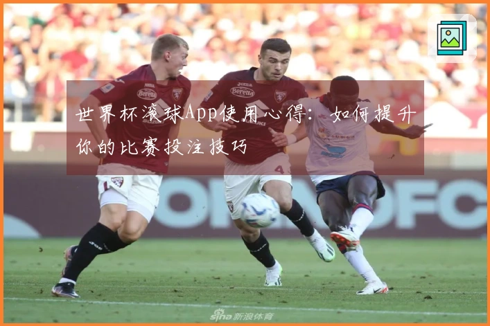世界杯滚球App使用心得：如何提升你的比赛投注技巧