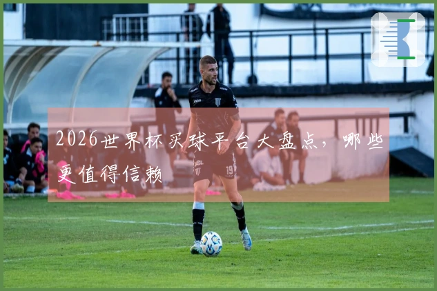 2026世界杯买球平台大盘点，哪些更值得信赖