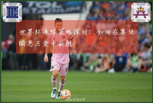 世界杯滚球策略探讨：如何在赛场瞬息万变中获胜