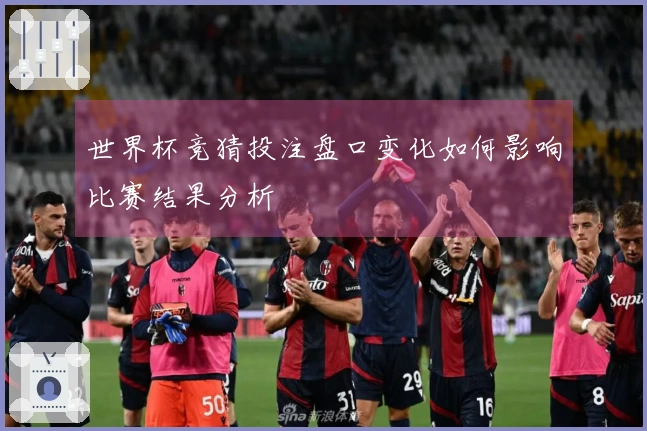 世界杯竞猜投注盘口变化如何影响比赛结果分析