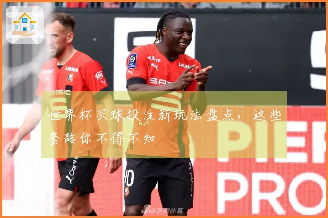 世界杯买球投注新玩法盘点，这些套路你不得不知