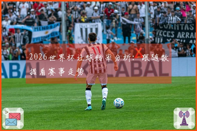 2026世界杯让球赔率分析：跟随数据看赛事走势