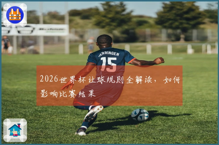 2026世界杯让球规则全解读，如何影响比赛结果