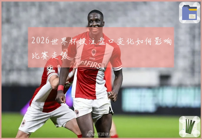 2026世界杯投注盘口变化如何影响比赛走势