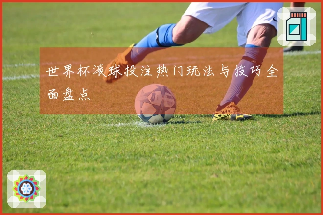 世界杯滚球投注热门玩法与技巧全面盘点