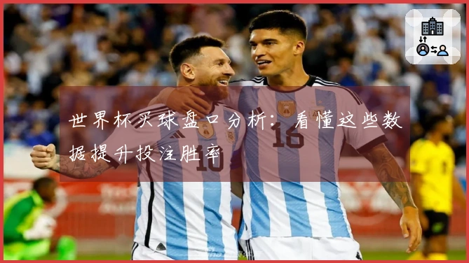 世界杯买球盘口分析：看懂这些数据提升投注胜率