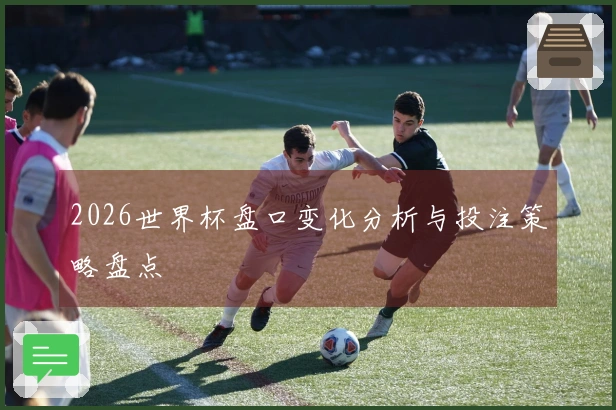 2026世界杯盘口变化分析与投注策略盘点