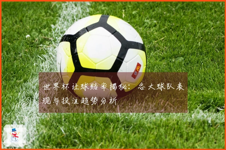 世界杯让球赔率揭秘：各大球队表现与投注趋势分析