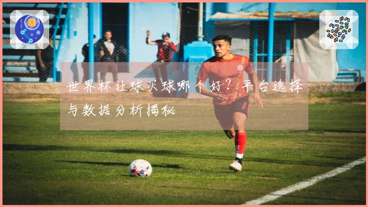 世界杯让球买球哪个好？平台选择与数据分析揭秘