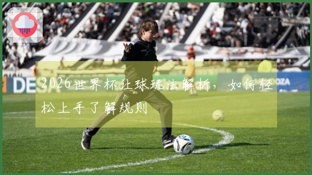 2026世界杯让球玩法解析，如何轻松上手了解规则