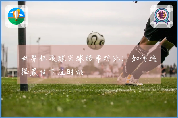 世界杯滚球买球赔率对比：如何选择最佳下注时机