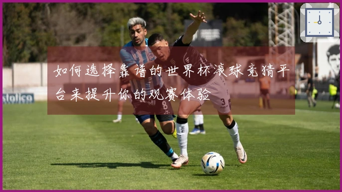 如何选择靠谱的世界杯滚球竞猜平台来提升你的观赛体验
