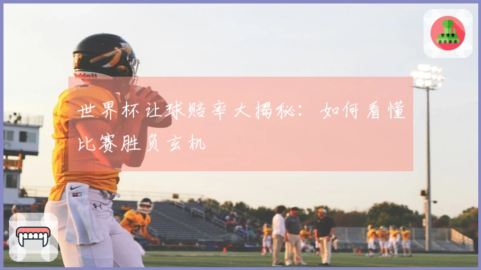 世界杯让球赔率大揭秘：如何看懂比赛胜负玄机