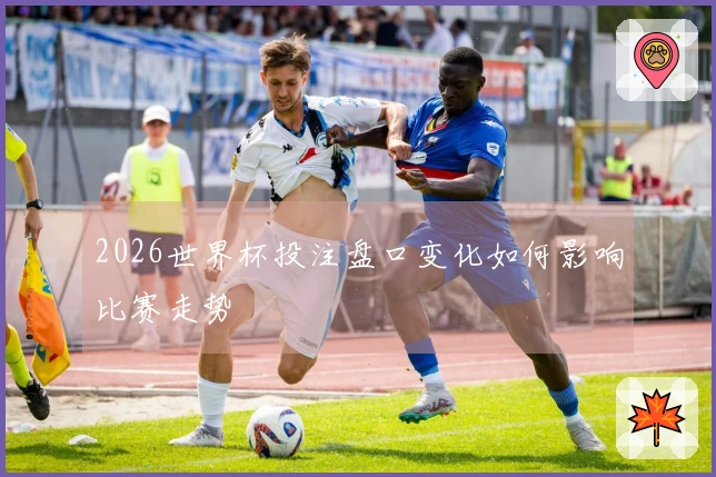 2026世界杯投注盘口变化如何影响比赛走势