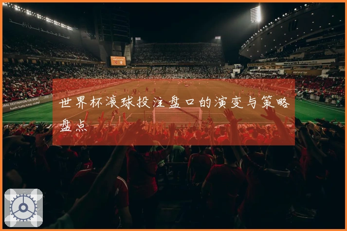 世界杯滚球投注盘口的演变与策略盘点