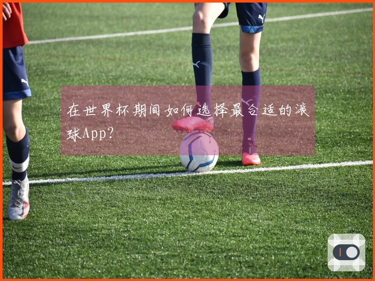 在世界杯期间如何选择最合适的滚球App？