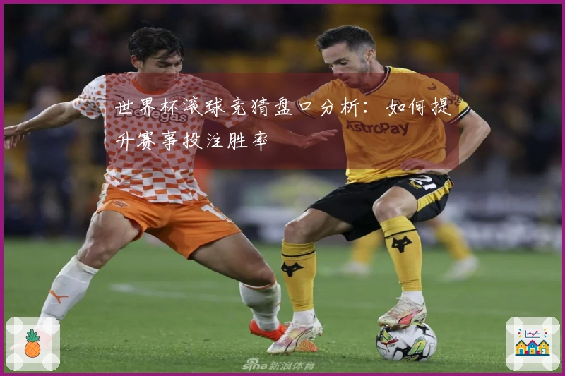 世界杯滚球竞猜盘口分析：如何提升赛事投注胜率