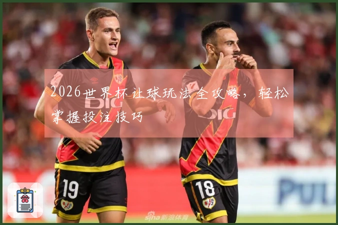 2026世界杯让球玩法全攻略，轻松掌握投注技巧