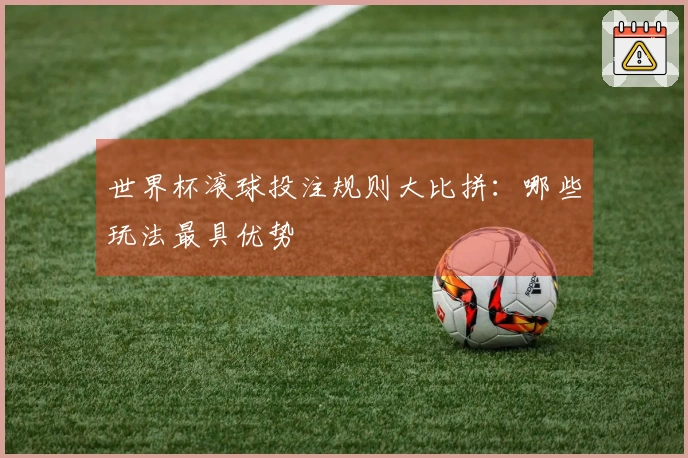 世界杯滚球投注规则大比拼：哪些玩法最具优势